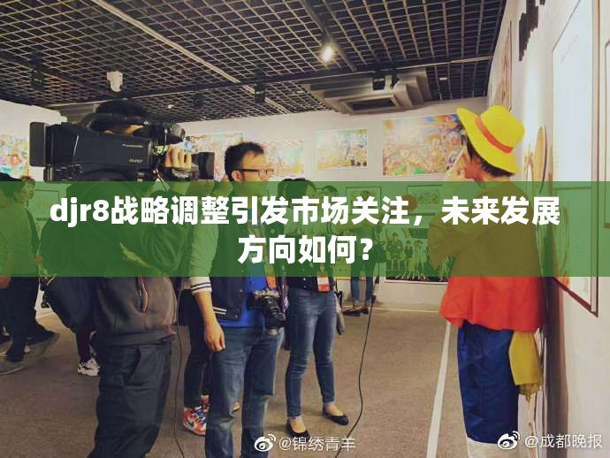 djr8战略调整引发市场关注，未来发展方向如何？