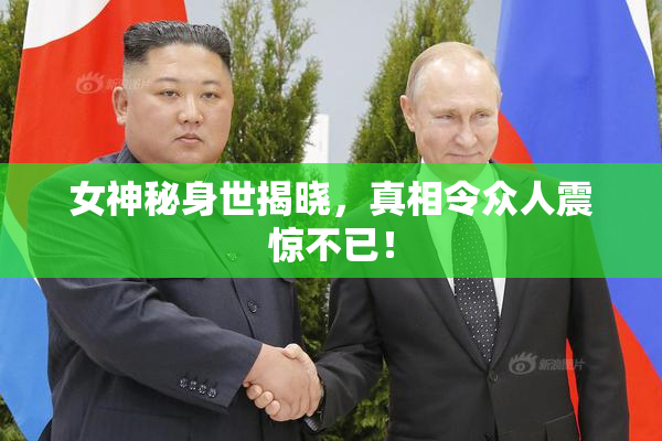 女神秘身世揭晓，真相令众人震惊不已！