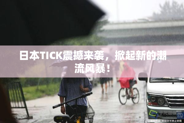 日本TICK震撼来袭，掀起新的潮流风暴！