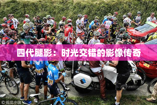 四代腿影：时光交错的影像传奇