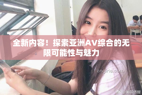 全新内容！探索亚洲AV综合的无限可能性与魅力