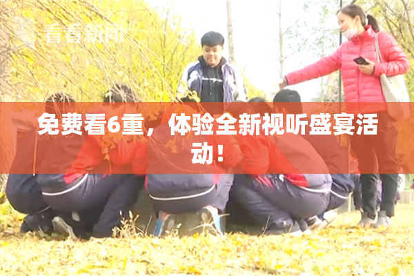 免费看6重，体验全新视听盛宴活动！