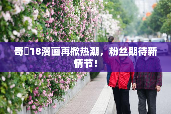 奇犽18漫画再掀热潮，粉丝期待新情节！