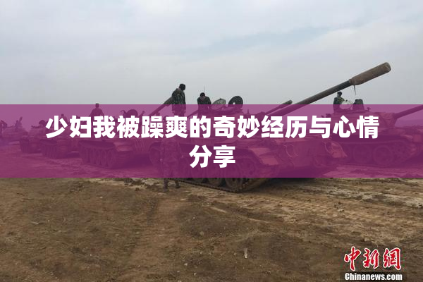 少妇我被躁爽的奇妙经历与心情分享