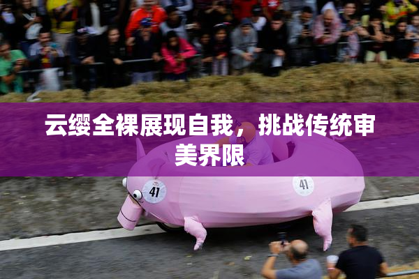 云缨全裸展现自我，挑战传统审美界限