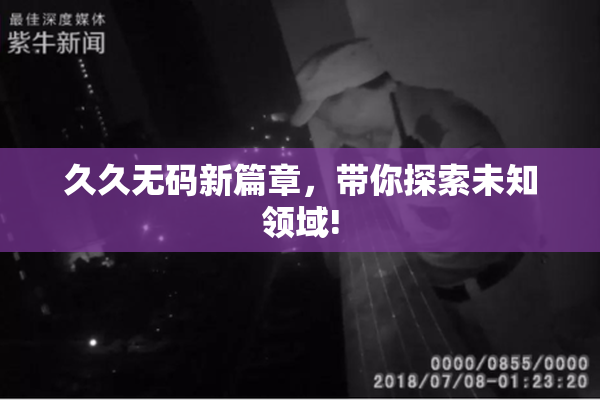 久久无码新篇章，带你探索未知领域!