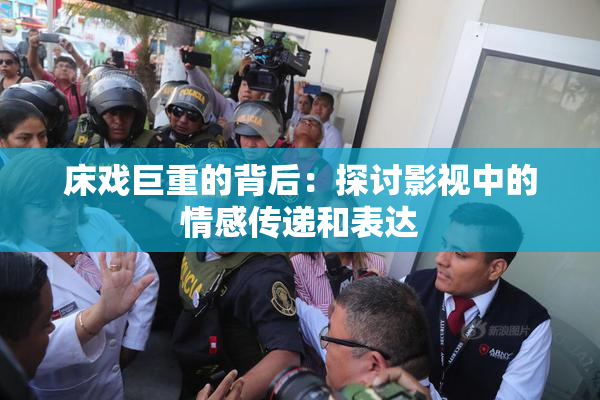 床戏巨重的背后：探讨影视中的情感传递和表达