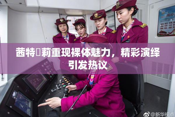 茜特菈莉重现裸体魅力，精彩演绎引发热议