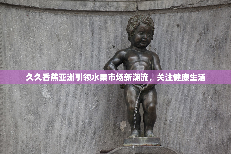 久久香蕉亚洲引领水果市场新潮流，关注健康生活
