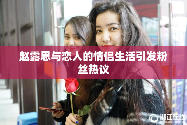 赵露思与恋人的情侣生活引发粉丝热议