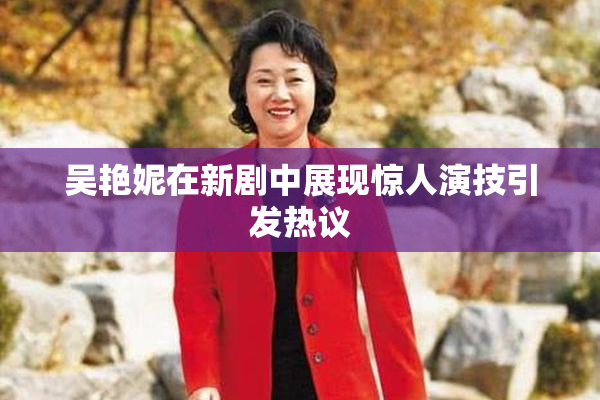 吴艳妮在新剧中展现惊人演技引发热议