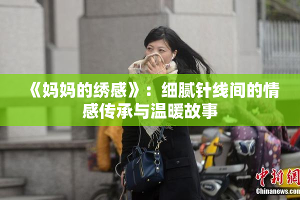 《妈妈的绣感》：细腻针线间的情感传承与温暖故事