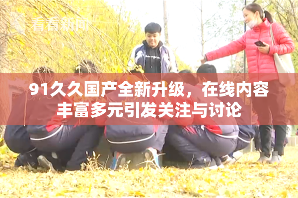 91久久国产全新升级，在线内容丰富多元引发关注与讨论