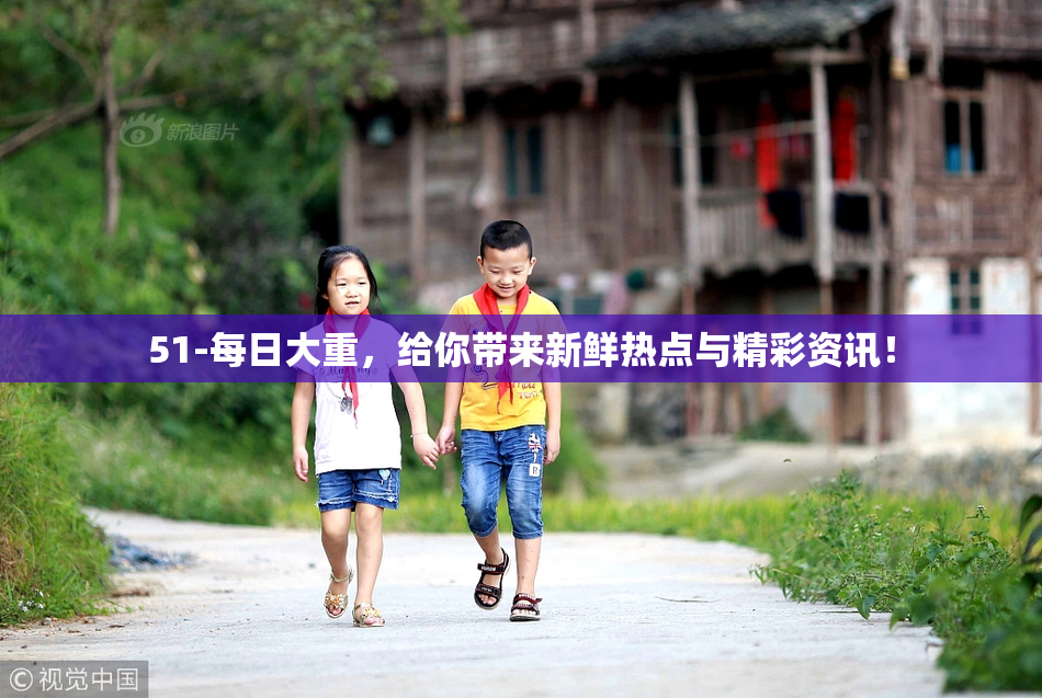 51-每日大重，给你带来新鲜热点与精彩资讯！