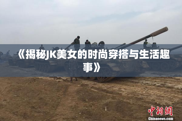 《揭秘JK美女的时尚穿搭与生活趣事》