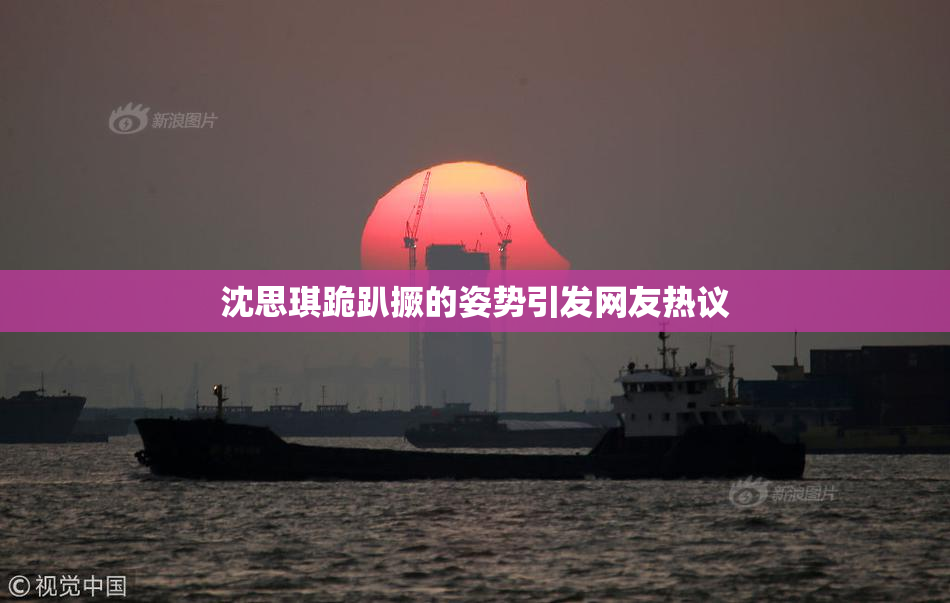 沈思琪跪趴撅的姿势引发网友热议