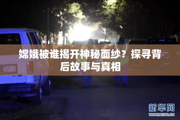 嫦娥被谁揭开神秘面纱？探寻背后故事与真相