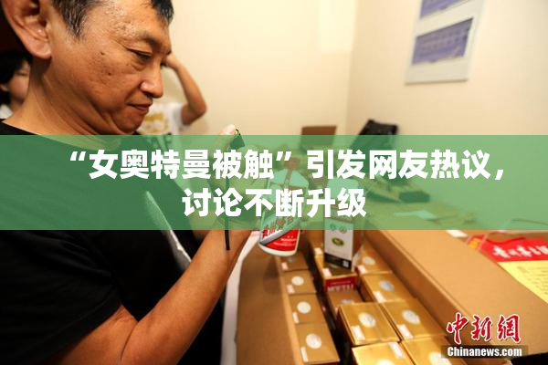 “女奥特曼被触”引发网友热议，讨论不断升级