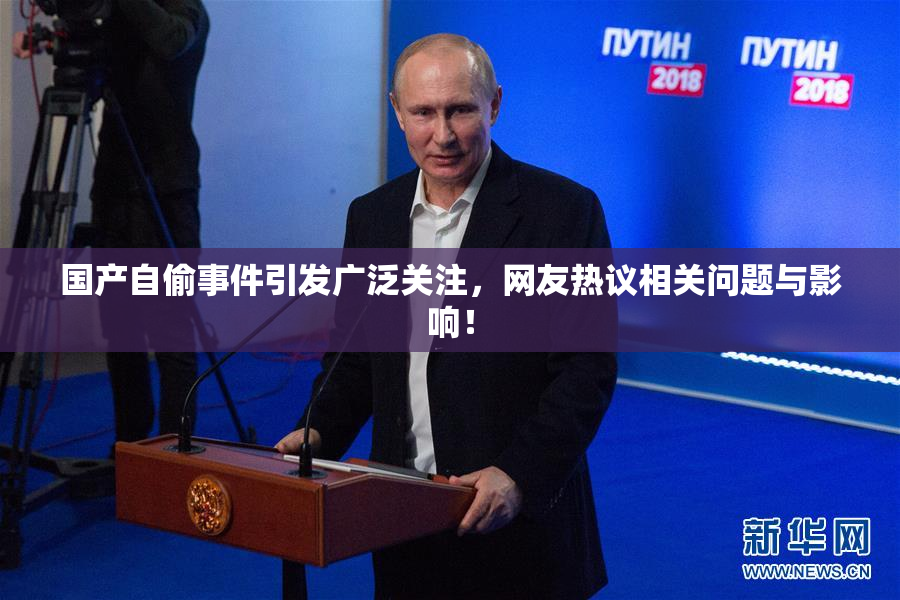 国产自偷事件引发广泛关注，网友热议相关问题与影响！