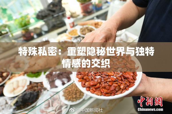 特殊私密：重塑隐秘世界与独特情感的交织