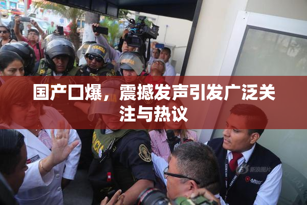 国产囗爆，震撼发声引发广泛关注与热议