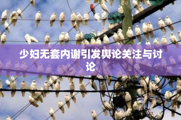 少妇无套内谢引发舆论关注与讨论