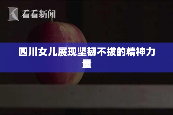 四川女儿展现坚韧不拔的精神力量