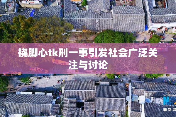 挠脚心tk刑一事引发社会广泛关注与讨论