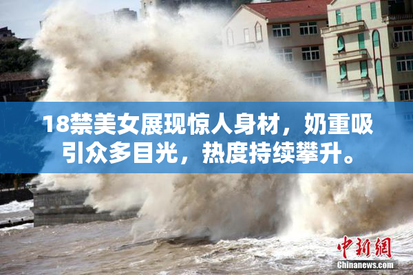 18禁美女展现惊人身材，奶重吸引众多目光，热度持续攀升。