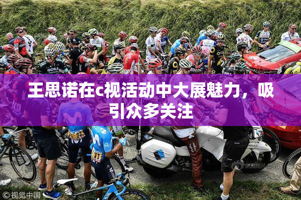 王思诺在c视活动中大展魅力，吸引众多关注