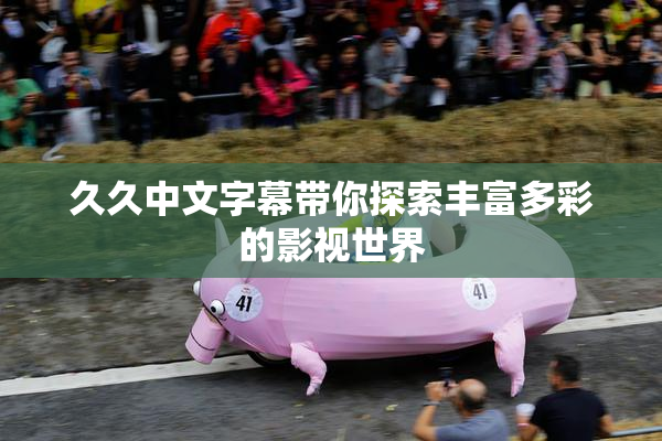久久中文字幕带你探索丰富多彩的影视世界