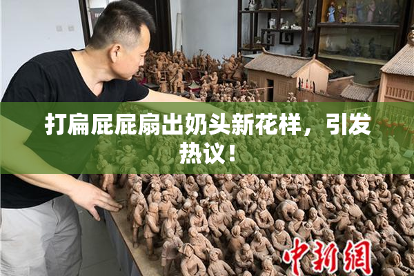 打扁屁屁扇出奶头新花样，引发热议！