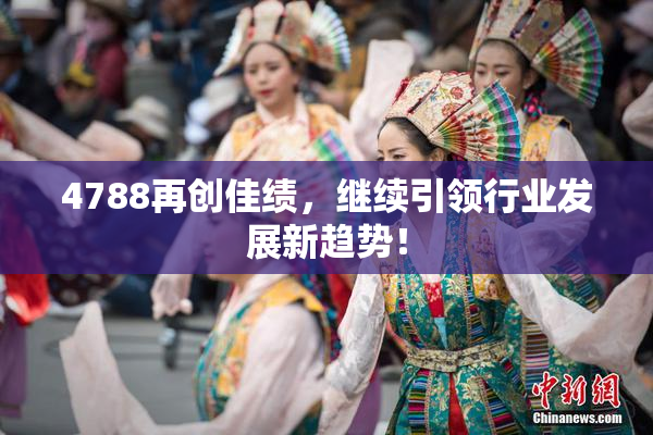 4788再创佳绩，继续引领行业发展新趋势！