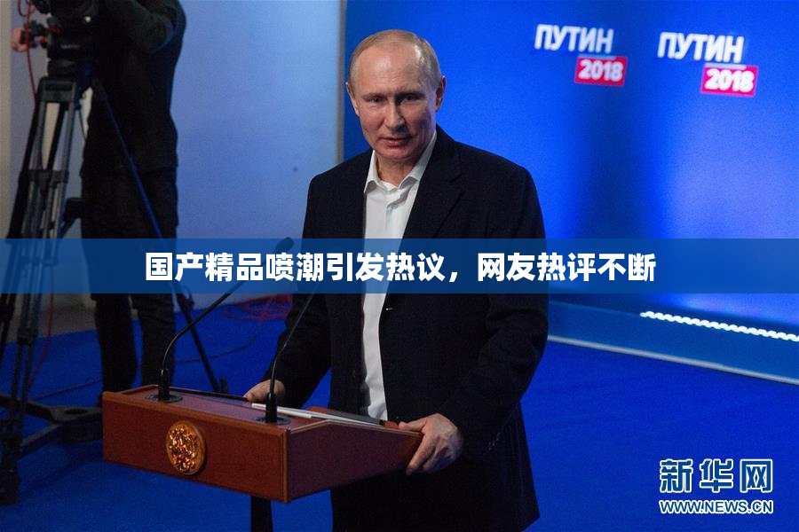 国产精品喷潮引发热议，网友热评不断