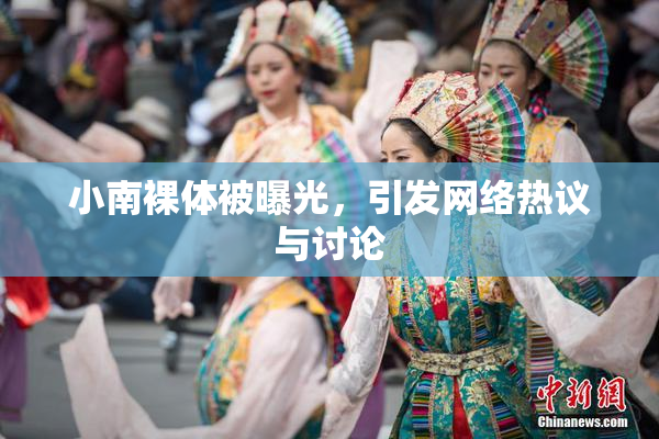 小南裸体被曝光，引发网络热议与讨论