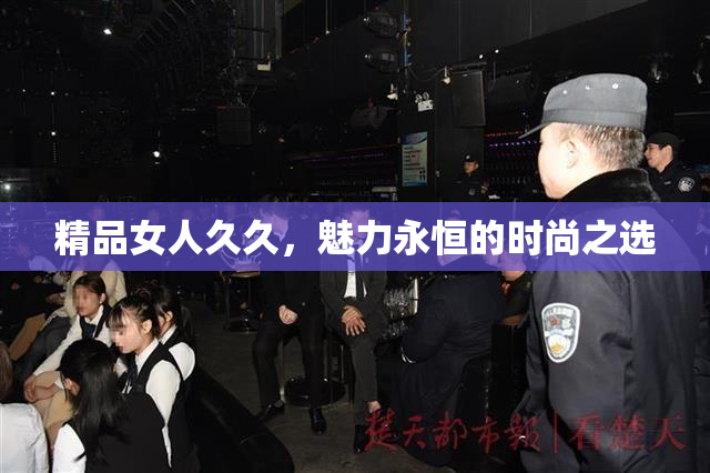 精品女人久久，魅力永恒的时尚之选