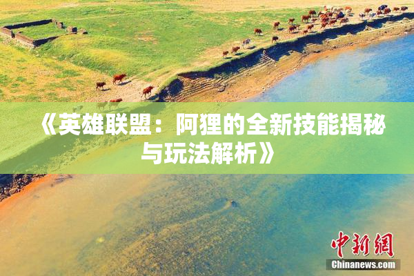 《英雄联盟：阿狸的全新技能揭秘与玩法解析》