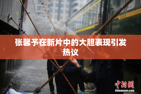 张馨予在新片中的大胆表现引发热议