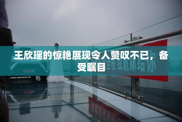 王欣瑶的惊艳展现令人赞叹不已，备受瞩目