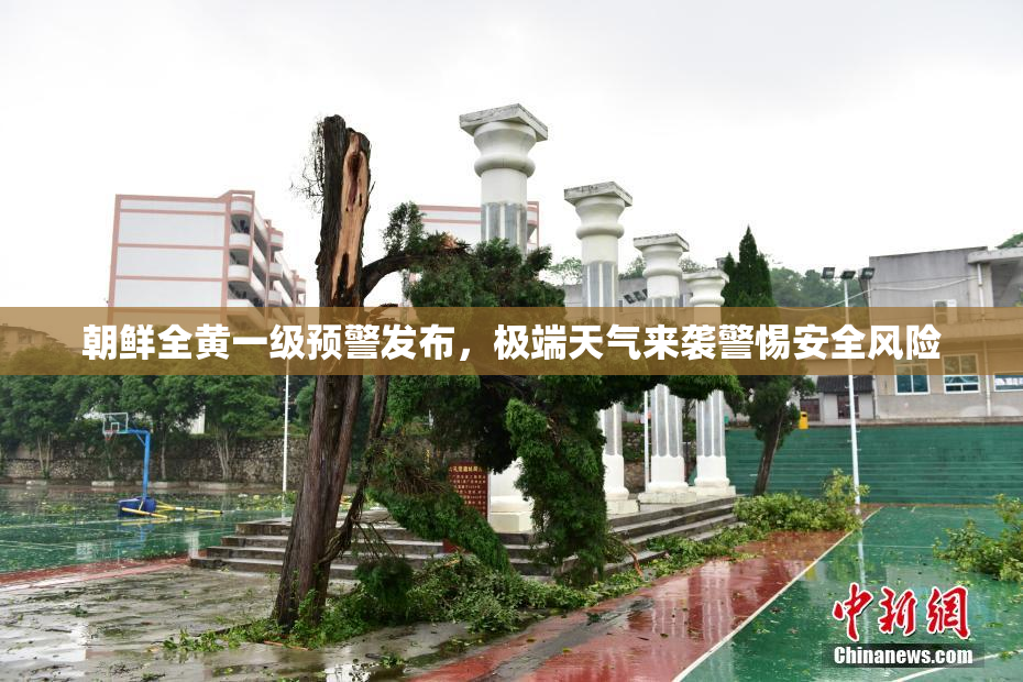 朝鲜全黄一级预警发布，极端天气来袭警惕安全风险