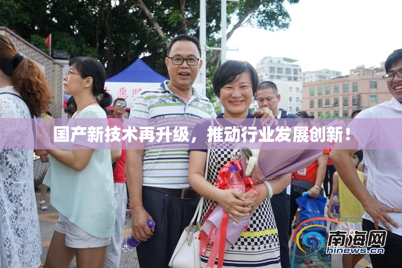 国产新技术再升级，推动行业发展创新！