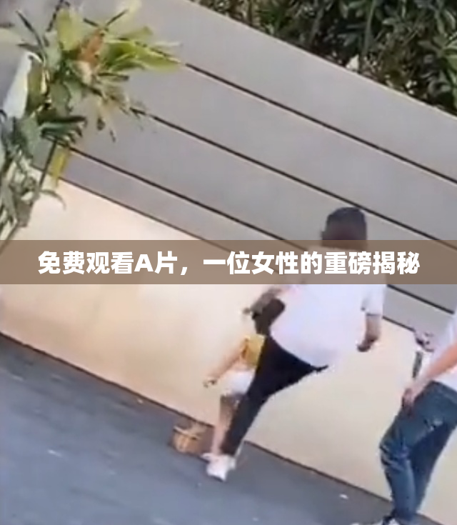 免费观看A片，一位女性的重磅揭秘