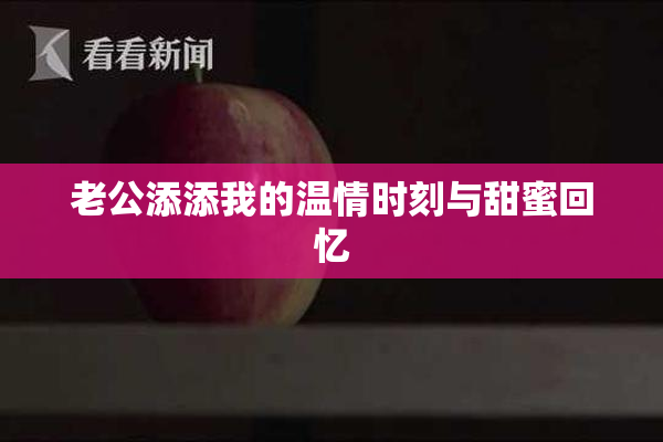 老公添添我的温情时刻与甜蜜回忆