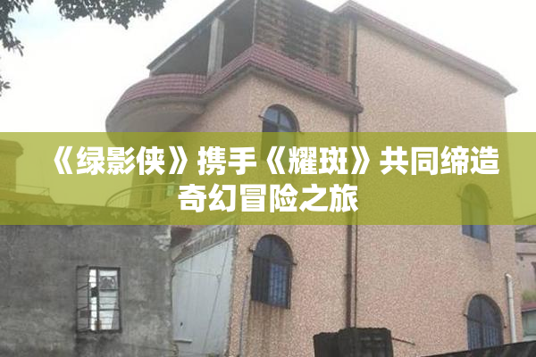 《绿影侠》携手《耀斑》共同缔造奇幻冒险之旅