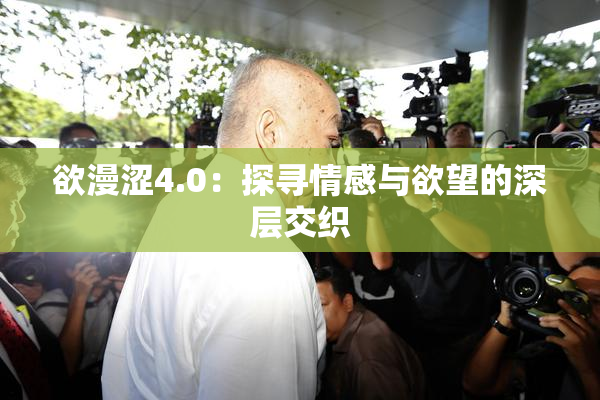 欲漫涩4.0：探寻情感与欲望的深层交织