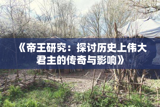 《帝王研究：探讨历史上伟大君主的传奇与影响》