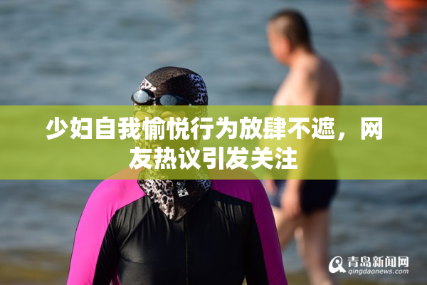 少妇自我愉悦行为放肆不遮，网友热议引发关注