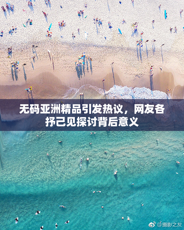 无码亚洲精品引发热议，网友各抒己见探讨背后意义