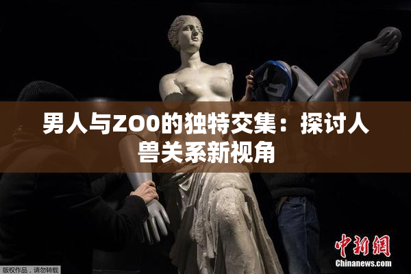 男人与ZO0的独特交集：探讨人兽关系新视角