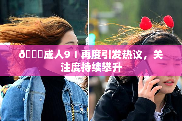 🔞成人9Ⅰ再度引发热议，关注度持续攀升